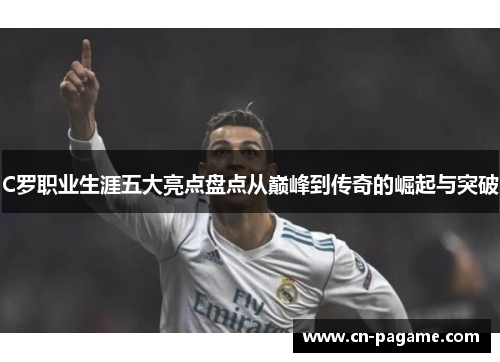 C罗职业生涯五大亮点盘点从巅峰到传奇的崛起与突破