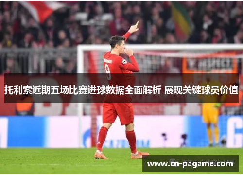 托利索近期五场比赛进球数据全面解析 展现关键球员价值