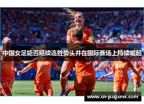 中国女足能否延续连胜势头并在国际赛场上持续崛起