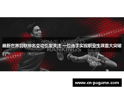 最新世界羽联排名变动引发关注 一位选手实现职业生涯重大突破