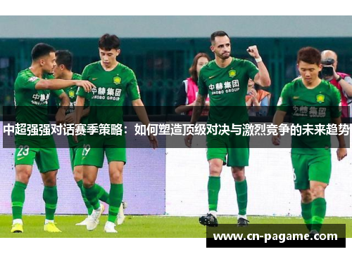 中超强强对话赛季策略：如何塑造顶级对决与激烈竞争的未来趋势