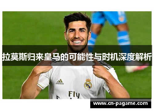拉莫斯归来皇马的可能性与时机深度解析