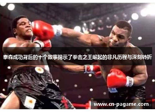 泰森成功背后的十个故事揭示了拳击之王崛起的非凡历程与深刻转折
