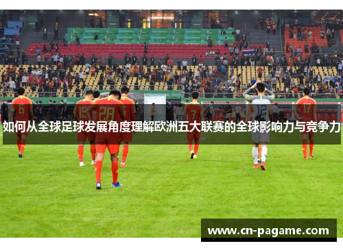 如何从全球足球发展角度理解欧洲五大联赛的全球影响力与竞争力
