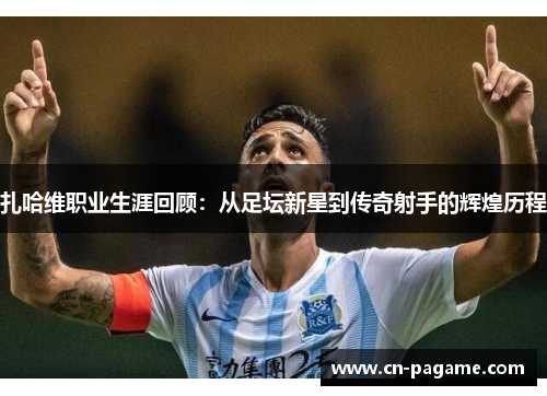 扎哈维职业生涯回顾：从足坛新星到传奇射手的辉煌历程