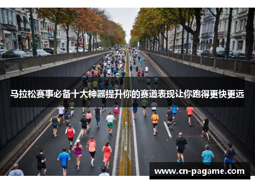 马拉松赛事必备十大神器提升你的赛道表现让你跑得更快更远 马拉松赛事必备十大神器提升你的赛道表现让你跑得更快更远