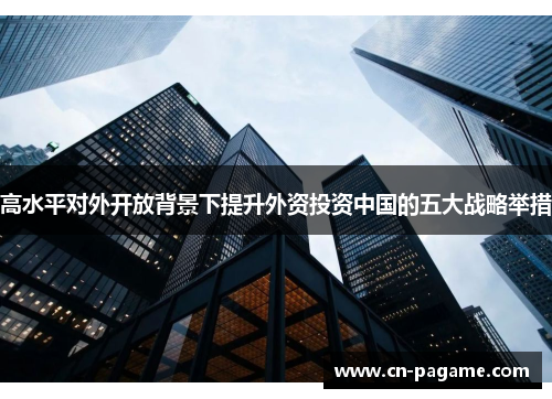 高水平对外开放背景下提升外资投资中国的五大战略举措