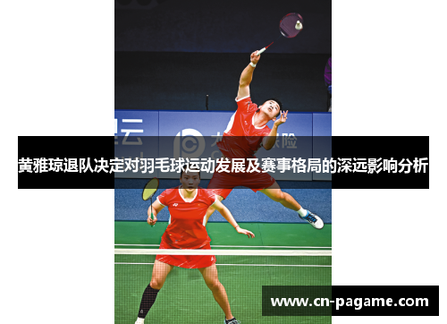 黄雅琼退队决定对羽毛球运动发展及赛事格局的深远影响分析