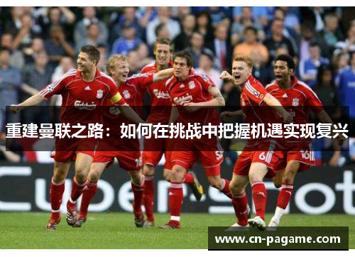 重建曼联之路:如何在挑战中把握机遇实现复兴 重建曼联之路:如何在挑战中把握机遇实现复兴