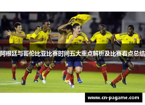 阿根廷与哥伦比亚比赛时间五大重点解析及比赛看点总结
