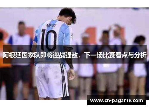 阿根廷国家队即将迎战强敌，下一场比赛看点与分析