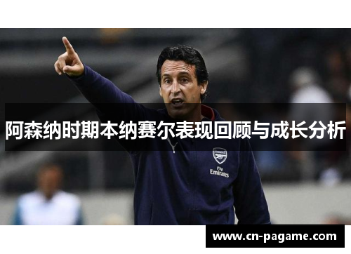 阿森纳时期本纳赛尔表现回顾与成长分析 阿森纳时期本纳赛尔表现回顾与成长分析