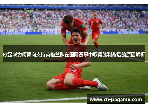 欧足联为何倾向支持英格兰队在国际赛事中取得胜利背后的原因解析