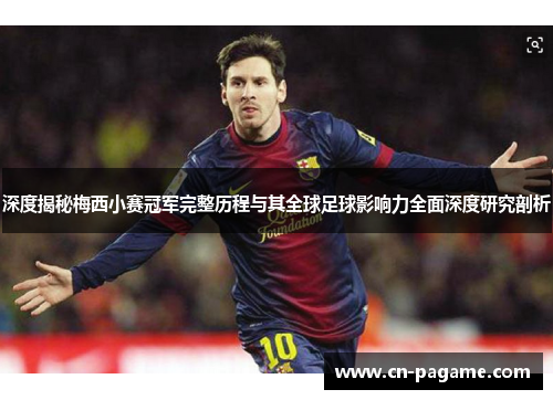 深度揭秘梅西小赛冠军完整历程与其全球足球影响力全面深度研究剖析