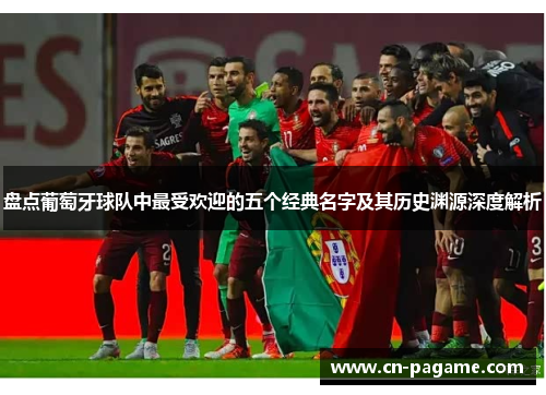 盘点葡萄牙球队中最受欢迎的五个经典名字及其历史渊源深度解析