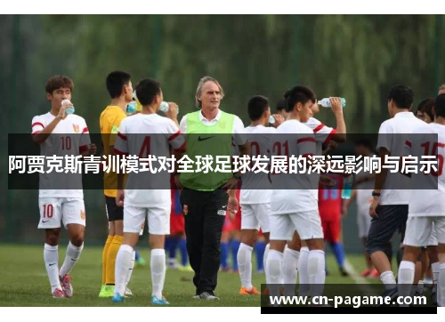 阿贾克斯青训模式对全球足球发展的深远影响与启示