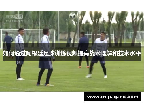 如何通过阿根廷足球训练视频提高战术理解和技术水平 如何通过阿根廷足球训练视频提高战术理解和技术水平