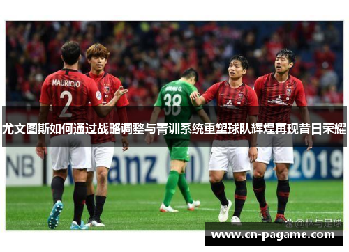 尤文图斯如何通过战略调整与青训系统重塑球队辉煌再现昔日荣耀