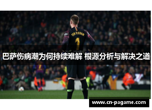 巴萨伤病潮为何持续难解 根源分析与解决之道