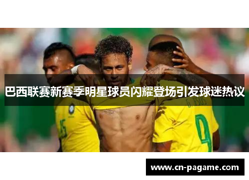 巴西联赛新赛季明星球员闪耀登场引发球迷热议