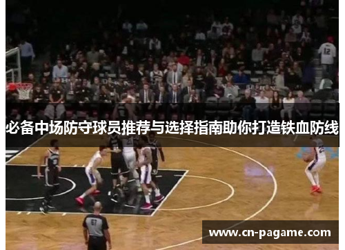 必备中场防守球员推荐与选择指南助你打造铁血防线