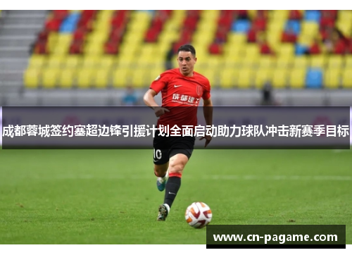 成都蓉城签约塞超边锋引援计划全面启动助力球队冲击新赛季目标