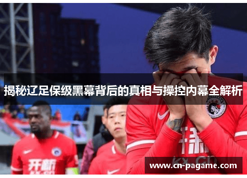 揭秘辽足保级黑幕背后的真相与操控内幕全解析 揭秘辽足保级黑幕背后的真相与操控内幕全解析