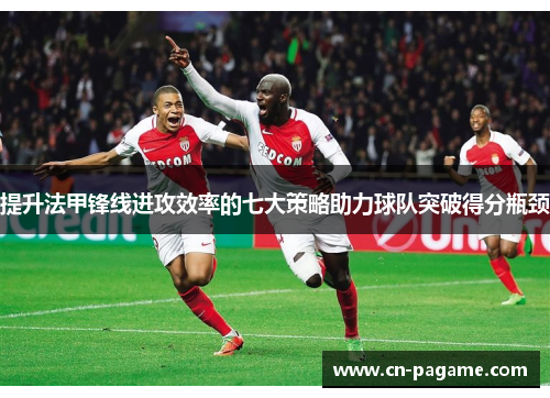 提升法甲锋线进攻效率的七大策略助力球队突破得分瓶颈 提升法甲锋线进攻效率的七大策略助力球队突破得分瓶颈