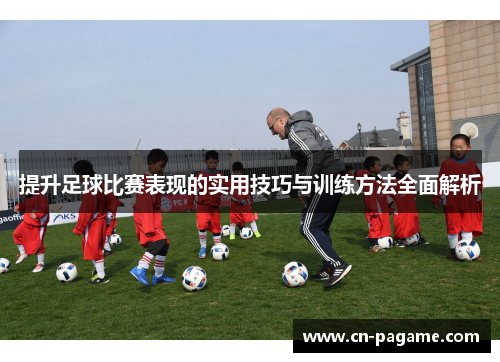 提升足球比赛表现的实用技巧与训练方法全面解析 提升足球比赛表现的实用技巧与训练方法全面解析