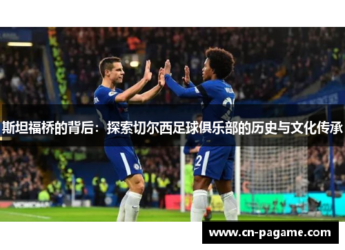 斯坦福桥的背后：探索切尔西足球俱乐部的历史与文化传承