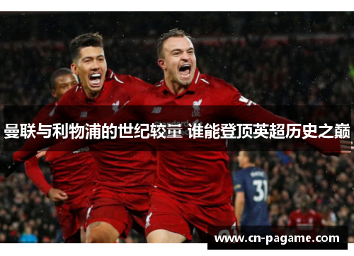 曼联与利物浦的世纪较量 谁能登顶英超历史之巅