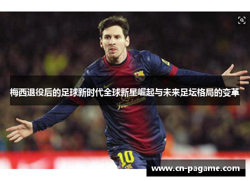 梅西退役后的足球新时代全球新星崛起与未来足坛格局的变革 梅西退役后的足球新时代全球新星崛起与未来足坛格局的变革