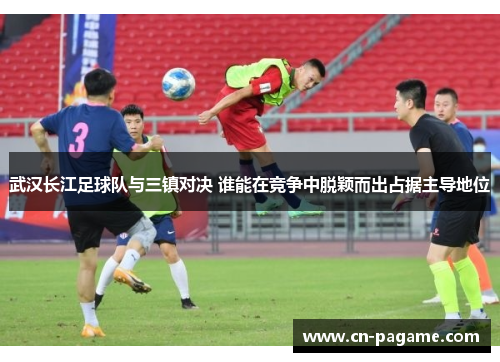 武汉长江足球队与三镇对决 谁能在竞争中脱颖而出占据主导地位 武汉长江足球队与三镇对决 谁能在竞争中脱颖而出占据主导地位