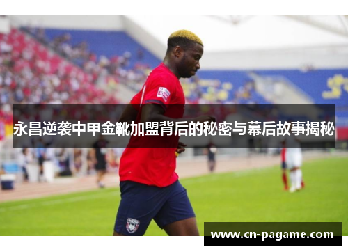 永昌逆袭中甲金靴加盟背后的秘密与幕后故事揭秘