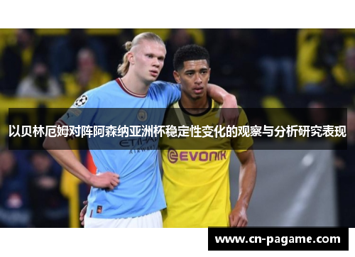 以贝林厄姆对阵阿森纳亚洲杯稳定性变化的观察与分析研究表现 以贝林厄姆对阵阿森纳亚洲杯稳定性变化的观察与分析研究表现