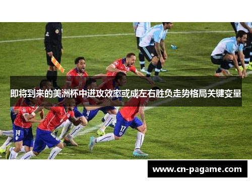 即将到来的美洲杯中进攻效率或成左右胜负走势格局关键变量 即将到来的美洲杯中进攻效率或成左右胜负走势格局关键变量