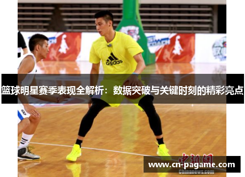 篮球明星赛季表现全解析：数据突破与关键时刻的精彩亮点