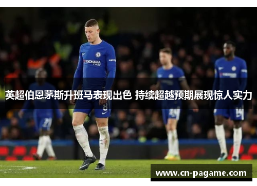 英超伯恩茅斯升班马表现出色 持续超越预期展现惊人实力 英超伯恩茅斯升班马表现出色 持续超越预期展现惊人实力