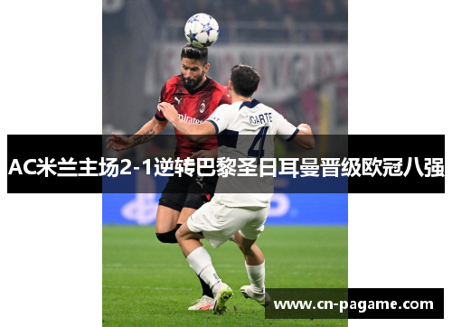 AC米兰主场2-1逆转巴黎圣日耳曼晋级欧冠八强