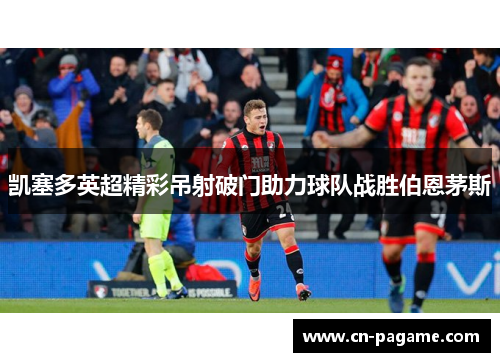 凯塞多英超精彩吊射破门助力球队战胜伯恩茅斯