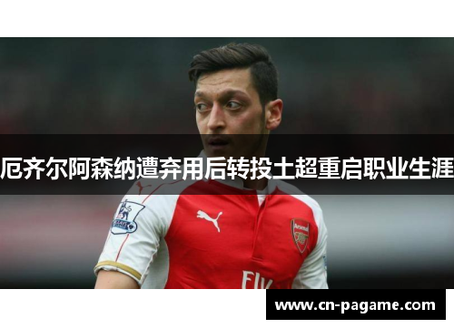 厄齐尔阿森纳遭弃用后转投土超重启职业生涯