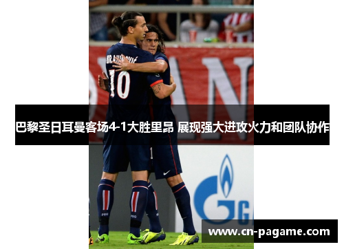 巴黎圣日耳曼客场4-1大胜里昂 展现强大进攻火力和团队协作