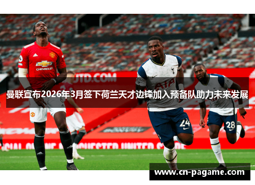 曼联宣布2026年3月签下荷兰天才边锋加入预备队助力未来发展