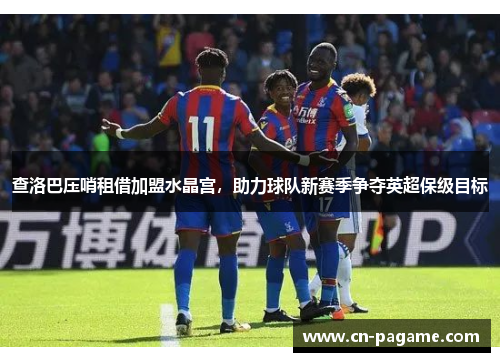 查洛巴压哨租借加盟水晶宫，助力球队新赛季争夺英超保级目标