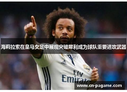 海莉拉索在皇马女足中展现突破犀利成为球队重要进攻武器