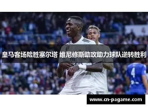 皇马客场险胜塞尔塔 维尼修斯助攻助力球队逆转胜利