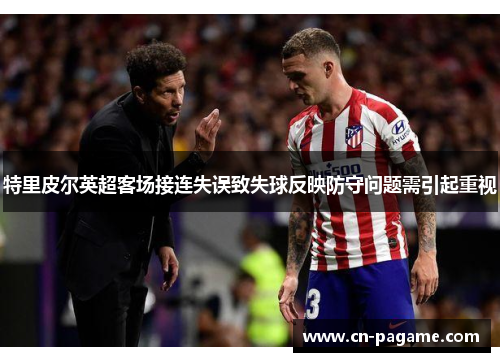 特里皮尔英超客场接连失误致失球反映防守问题需引起重视