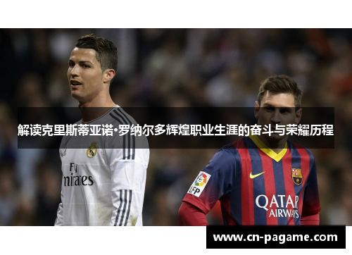 解读克里斯蒂亚诺·罗纳尔多辉煌职业生涯的奋斗与荣耀历程