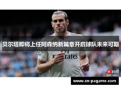 贝尔塔即将上任阿森纳新篇章开启球队未来可期