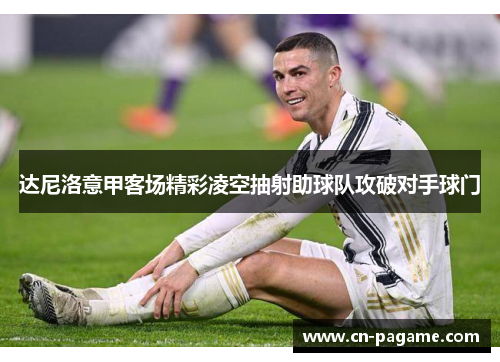 达尼洛意甲客场精彩凌空抽射助球队攻破对手球门